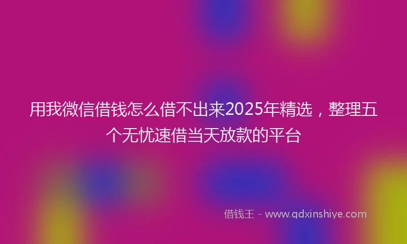 用我微信借钱怎么借不出来2025年精选，整理五个无忧速借当天放款的平台