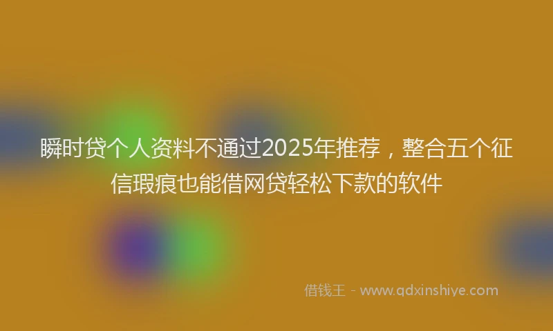 瞬时贷个人资料不通过2025年推荐，整合五个征信瑕疵也能借网贷轻松下款的软件