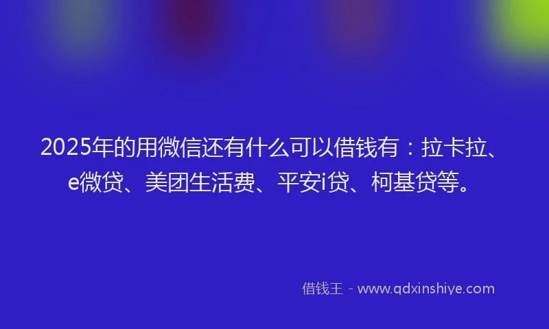 2025年的用微信还有什么可以借钱有：拉卡拉、e微贷、美团生活费、平安i贷、柯基贷等。