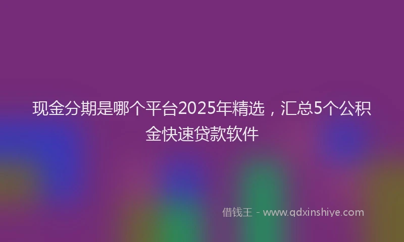 现金分期是哪个平台2025年精选，汇总5个公积金快速贷款软件