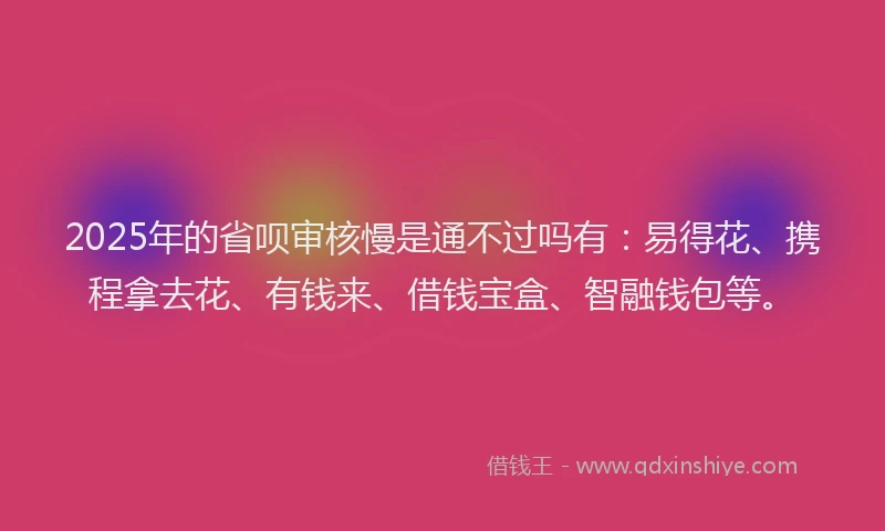 2025年的省呗审核慢是通不过吗有：易得花、携程拿去花、有钱来、借钱宝盒、智融钱包等。