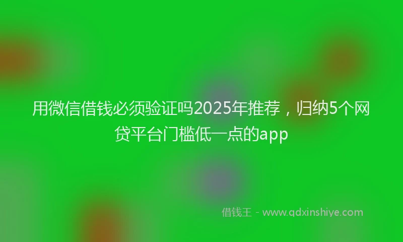 用微信借钱必须验证吗2025年推荐，归纳5个网贷平台门槛低一点的app