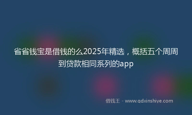 省省钱宝是借钱的么2025年精选，概括五个周周到贷款相同系列的app