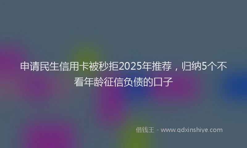 申请民生信用卡被秒拒2025年推荐，归纳5个不看年龄征信负债的口子