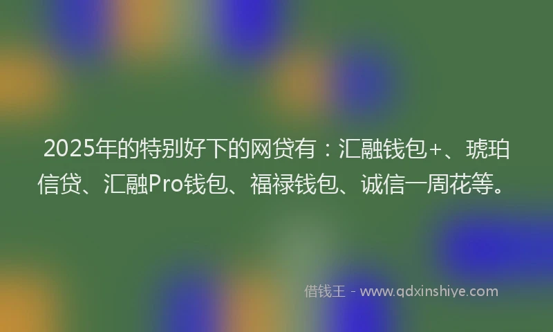2025年的特别好下的网贷有：汇融钱包+、琥珀信贷、汇融Pro钱包、福禄钱包、诚信一周花等。