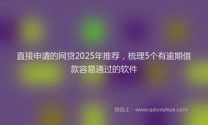 直接申请的网贷2025年推荐，梳理5个有逾期借款容易通过的软件