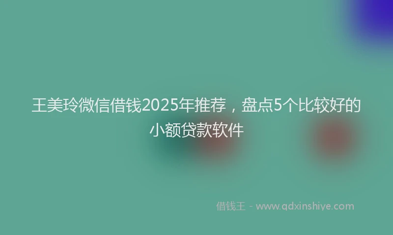 王美玲微信借钱2025年推荐，盘点5个比较好的小额贷款软件