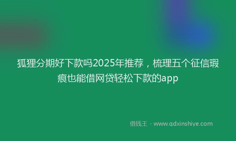 狐狸分期好下款吗2025年推荐，梳理五个征信瑕疵也能借网贷轻松下款的app