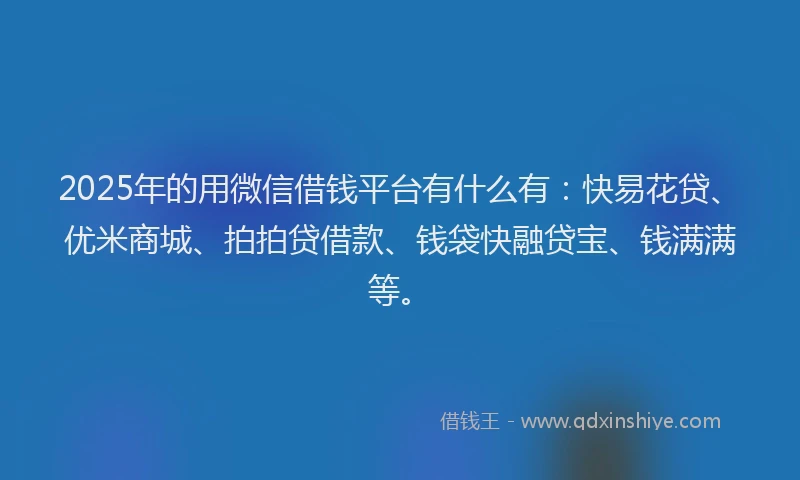 2025年的用微信借钱平台有什么有：快易花贷、优米商城、拍拍贷借款、钱袋快融贷宝、钱满满等。