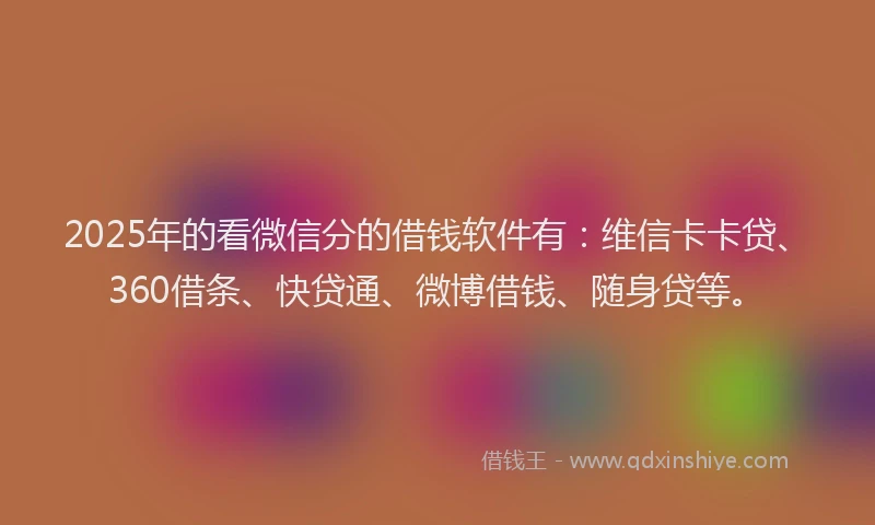 2025年的看微信分的借钱软件有：维信卡卡贷、360借条、快贷通、微博借钱、随身贷等。