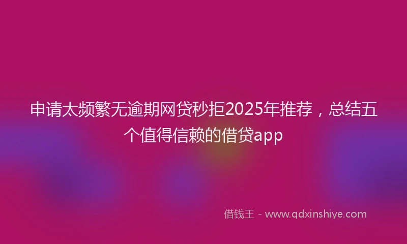 申请太频繁无逾期网贷秒拒2025年推荐，总结五个值得信赖的借贷app