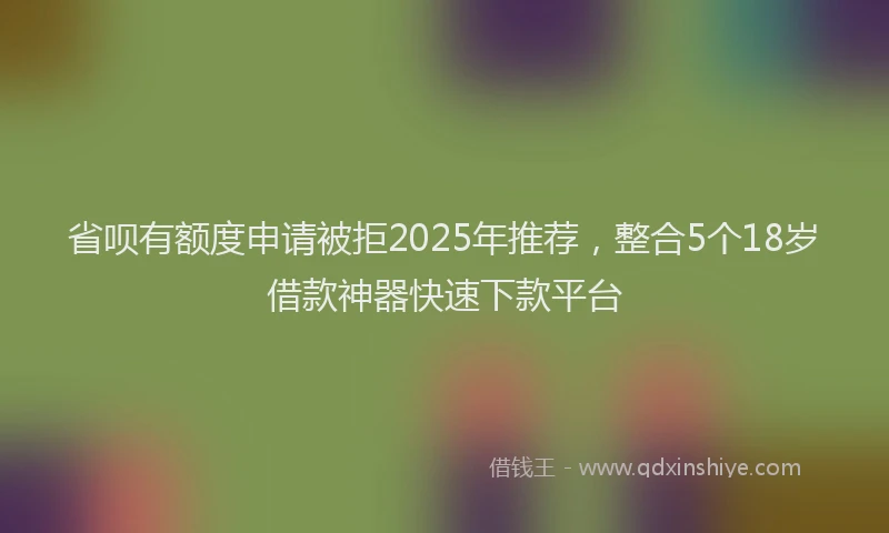 省呗有额度申请被拒2025年推荐，整合5个18岁借款神器快速下款平台