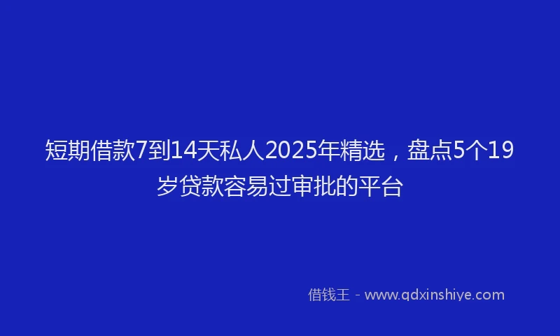 短期借款7到14天私人2025年精选，盘点5个19岁贷款容易过审批的平台