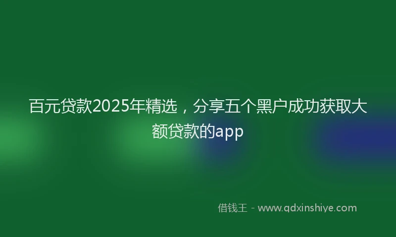 百元贷款2025年精选，分享五个黑户成功获取大额贷款的app