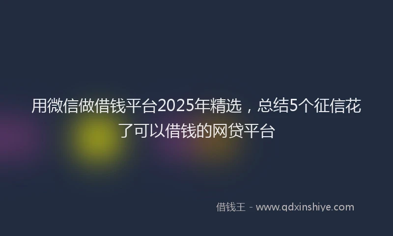 用微信做借钱平台2025年精选，总结5个征信花了可以借钱的网贷平台