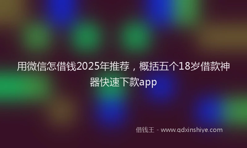 用微信怎借钱2025年推荐，概括五个18岁借款神器快速下款app