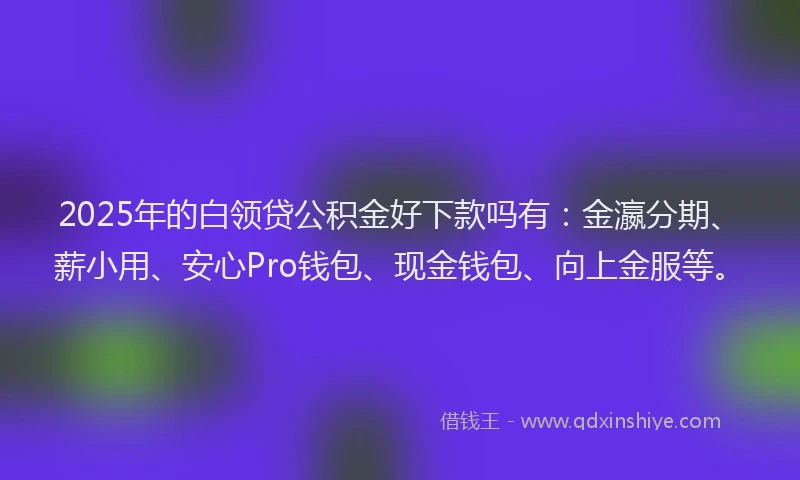 2025年的白领贷公积金好下款吗有：金瀛分期、薪小用、安心Pro钱包、现金钱包、向上金服等。