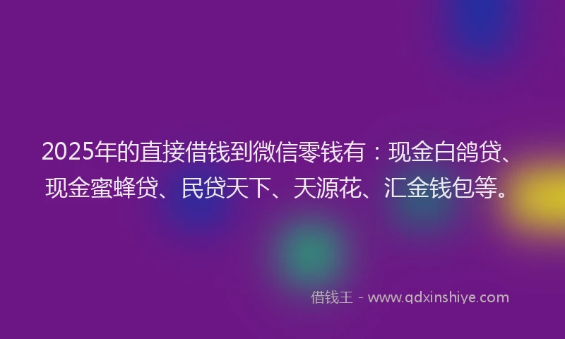 2025年的直接借钱到微信零钱有：现金白鸽贷、现金蜜蜂贷、民贷天下、天源花、汇金钱包等。