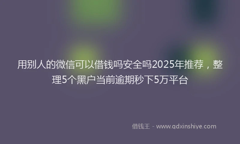 用别人的微信可以借钱吗安全吗2025年推荐，整理5个黑户当前逾期秒下5万平台