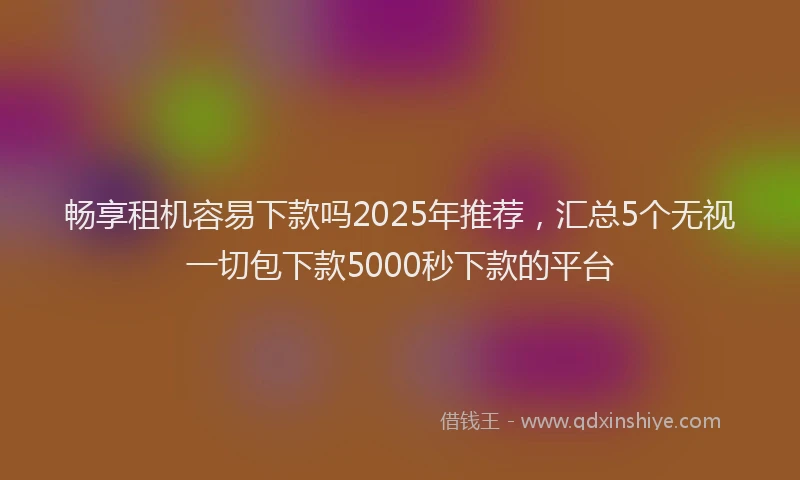 畅享租机容易下款吗2025年推荐，汇总5个无视一切包下款5000秒下款的平台