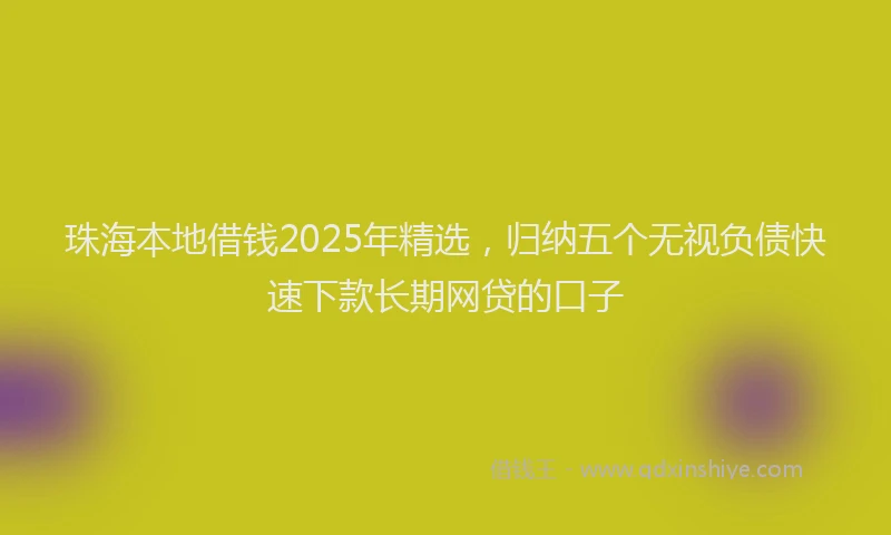 珠海本地借钱2025年精选，归纳五个无视负债快速下款长期网贷的口子