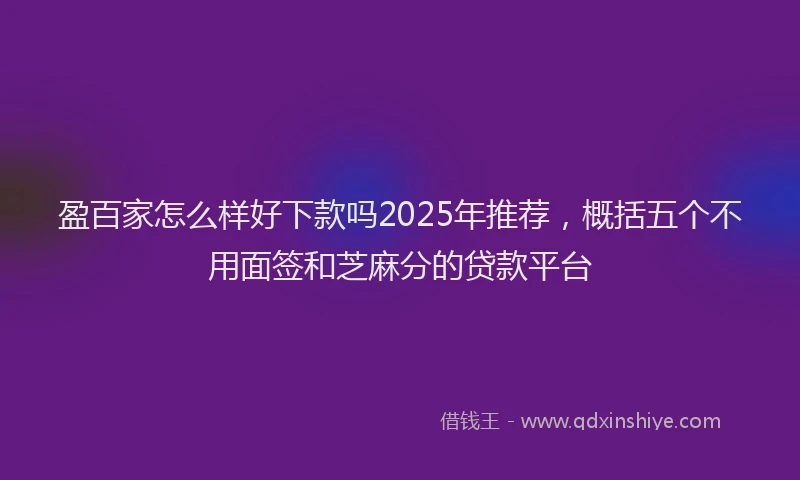 盈百家怎么样好下款吗2025年推荐，概括五个不用面签和芝麻分的贷款平台