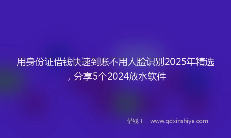 用身份证借钱快速到账不用人脸识别2025年精选，分享5个2024放水软件