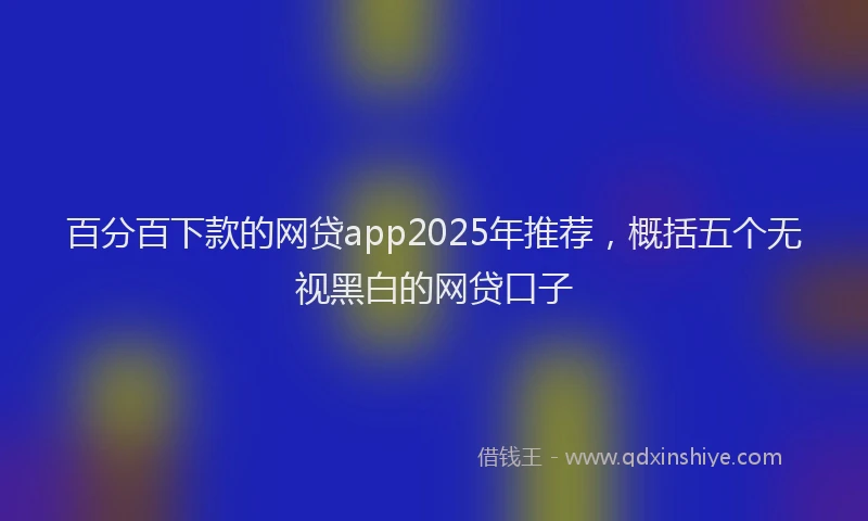 百分百下款的网贷app2025年推荐，概括五个无视黑白的网贷口子