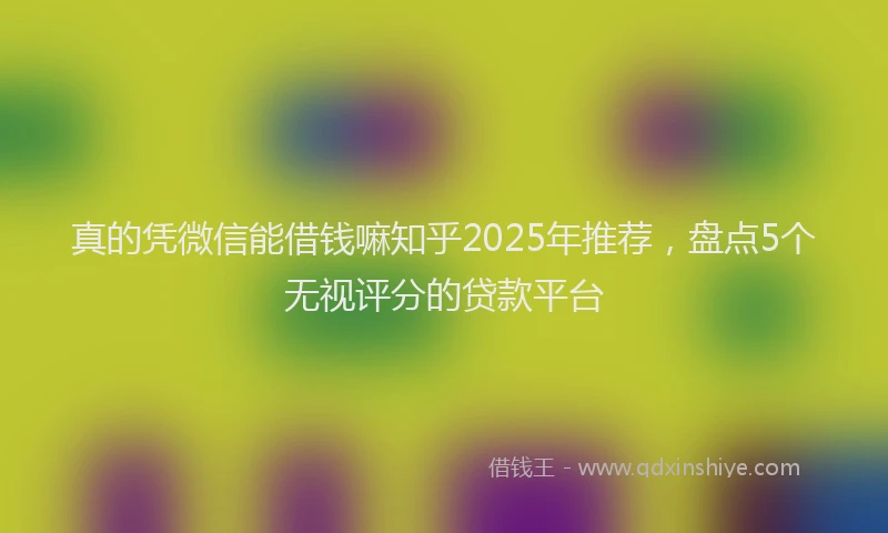真的凭微信能借钱嘛知乎2025年推荐，盘点5个无视评分的贷款平台