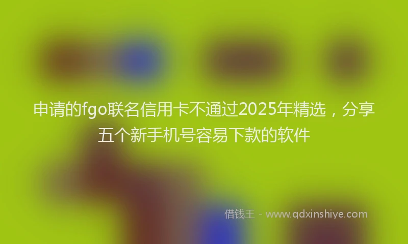 申请的fgo联名信用卡不通过2025年精选，分享五个新手机号容易下款的软件
