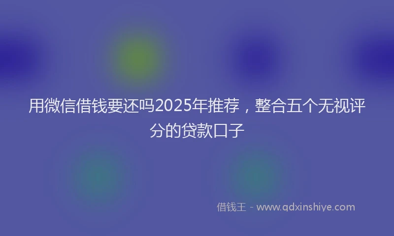 用微信借钱要还吗2025年推荐，整合五个无视评分的贷款口子