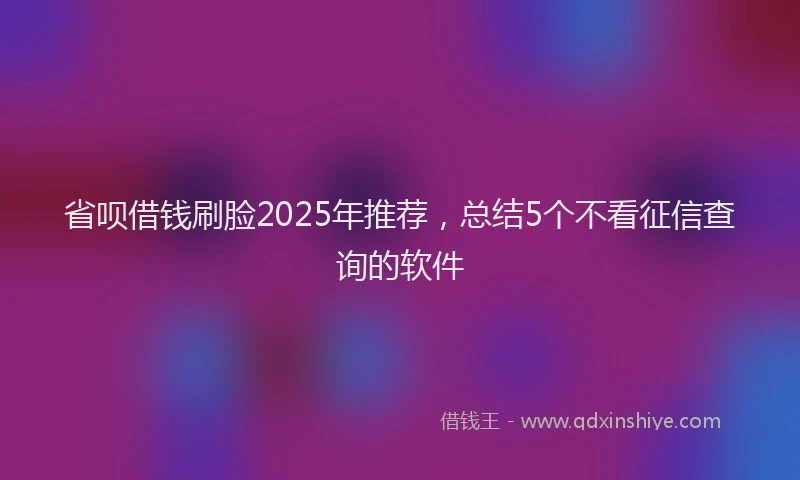 省呗借钱刷脸2025年推荐，总结5个不看征信查询的软件