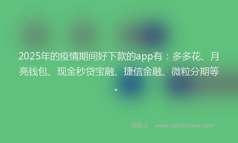 2025年的疫情期间好下款的app有：多多花、月亮钱包、现金秒贷宝融、捷信金融、微粒分期等。