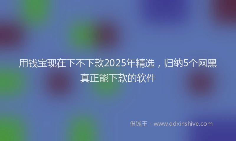 用钱宝现在下不下款2025年精选，归纳5个网黑真正能下款的软件