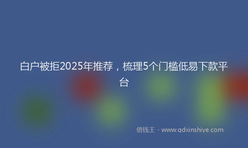 白户被拒2025年推荐，梳理5个门槛低易下款平台