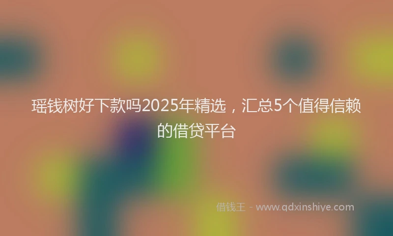 瑶钱树好下款吗2025年精选，汇总5个值得信赖的借贷平台