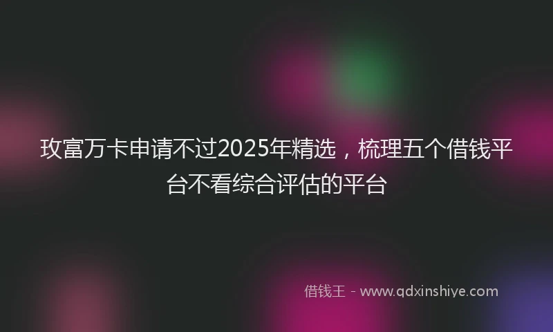 玫富万卡申请不过2025年精选，梳理五个借钱平台不看综合评估的平台
