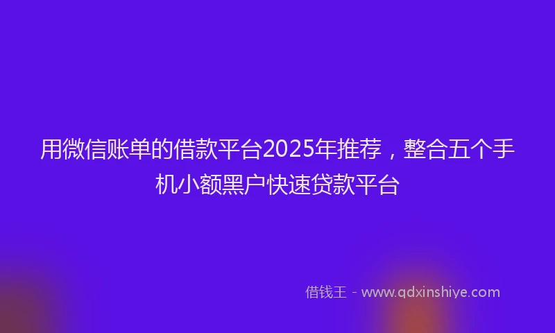 用微信账单的借款平台2025年推荐，整合五个手机小额黑户快速贷款平台