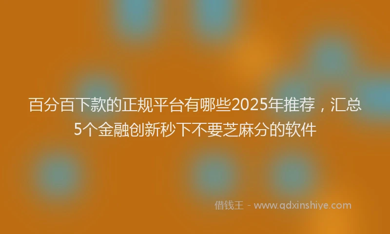 百分百下款的正规平台有哪些2025年推荐，汇总5个金融创新秒下不要芝麻分的软件