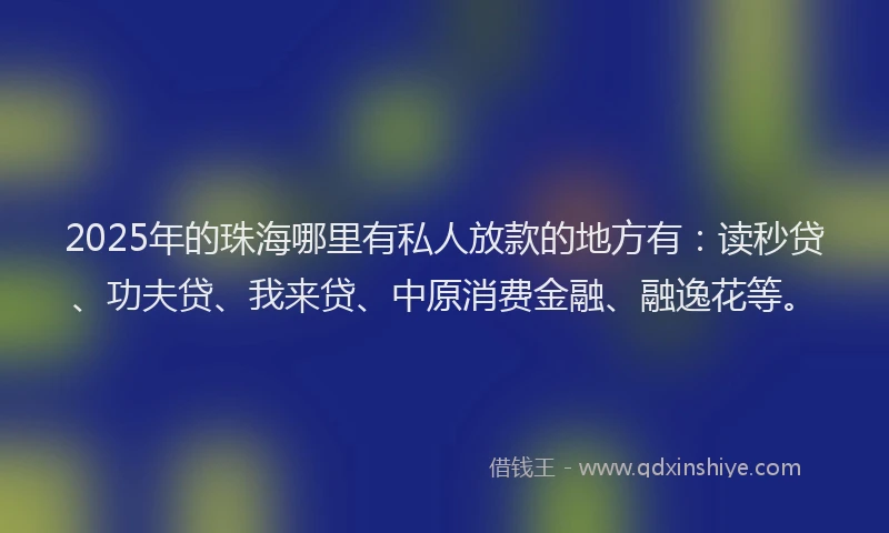2025年的珠海哪里有私人放款的地方有：读秒贷、功夫贷、我来贷、中原消费金融、融逸花等。