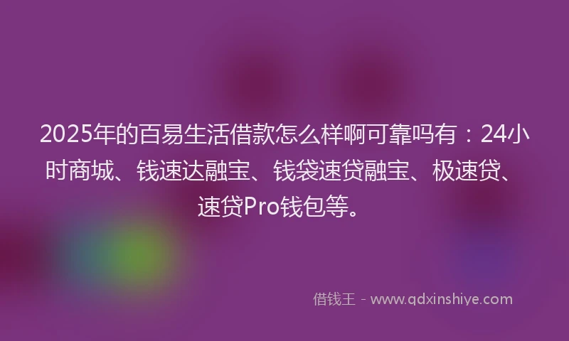 2025年的百易生活借款怎么样啊可靠吗有：24小时商城、钱速达融宝、钱袋速贷融宝、极速贷、速贷Pro钱包等。