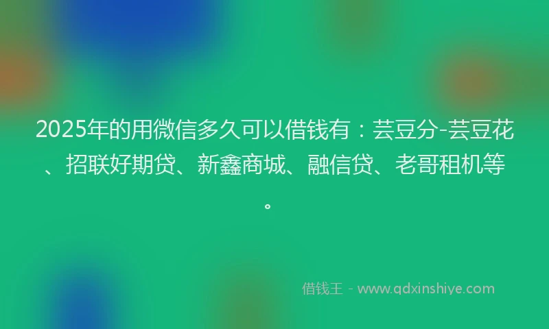 2025年的用微信多久可以借钱有：芸豆分-芸豆花、招联好期贷、新鑫商城、融信贷、老哥租机等。