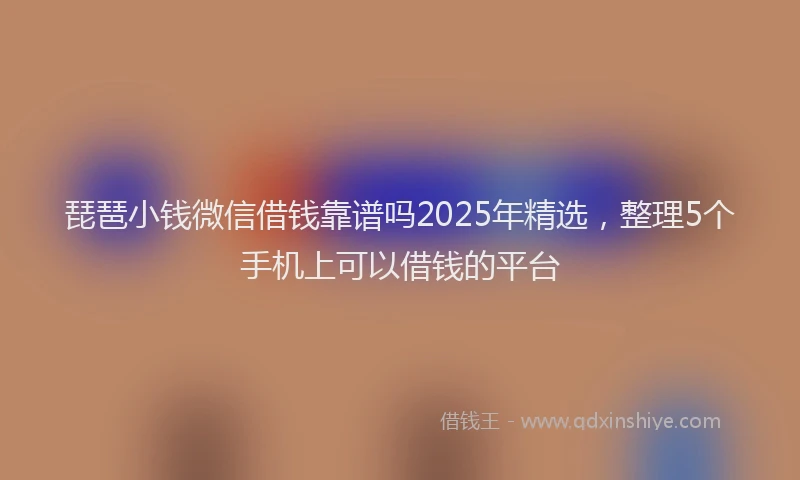 琵琶小钱微信借钱靠谱吗2025年精选，整理5个手机上可以借钱的平台