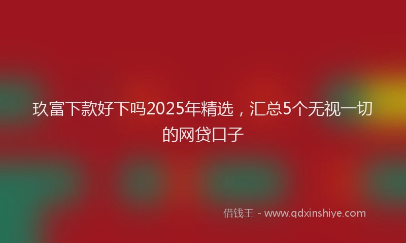 玖富下款好下吗2025年精选，汇总5个无视一切的网贷口子