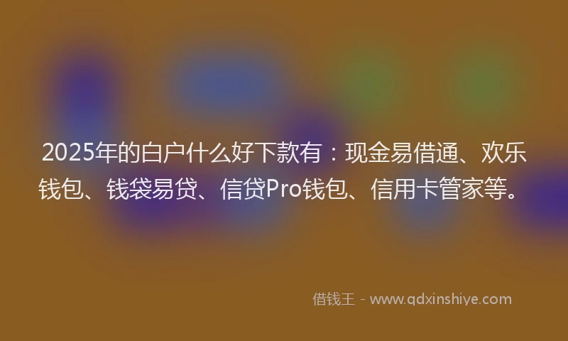 2025年的白户什么好下款有：现金易借通、欢乐钱包、钱袋易贷、信贷Pro钱包、信用卡管家等。