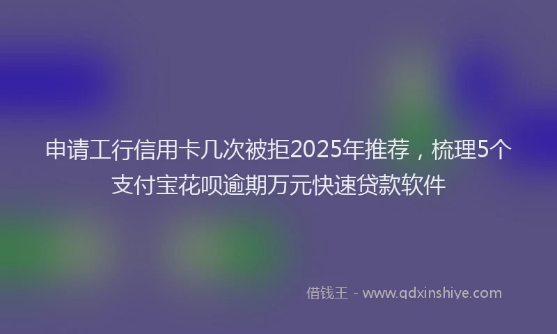 申请工行信用卡几次被拒2025年推荐，梳理5个支付宝花呗逾期万元快速贷款软件
