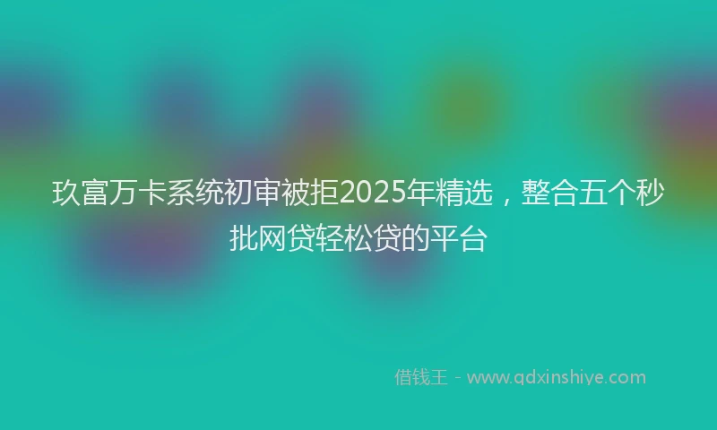 玖富万卡系统初审被拒2025年精选，整合五个秒批网贷轻松贷的平台
