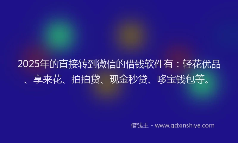 2025年的直接转到微信的借钱软件有：轻花优品、享来花、拍拍贷、现金秒贷、哆宝钱包等。
