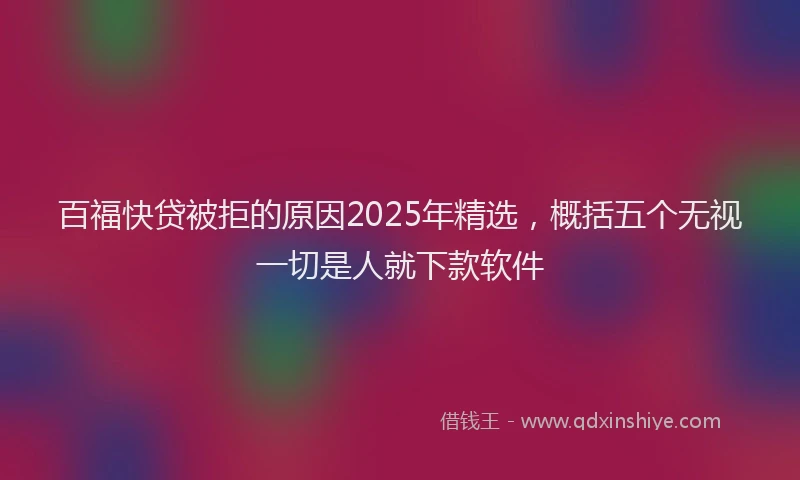 百福快贷被拒的原因2025年精选，概括五个无视一切是人就下款软件
