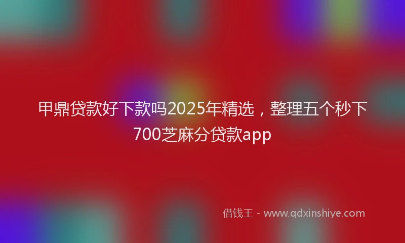 甲鼎贷款好下款吗2025年精选，整理五个秒下700芝麻分贷款app